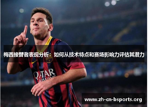 梅西接替者表现分析：如何从技术特点和赛场影响力评估其潜力