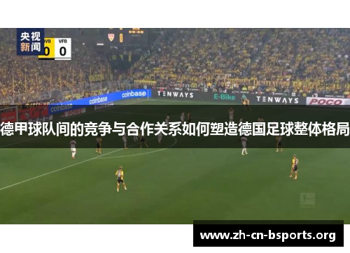 德甲球队间的竞争与合作关系如何塑造德国足球整体格局