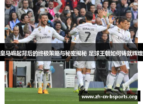 皇马崛起背后的终极策略与秘密揭秘 足球王朝如何铸就辉煌