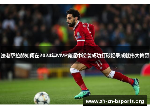 法老萨拉赫如何在2024年MVP竞逐中逆袭成功打破纪录成就伟大传奇