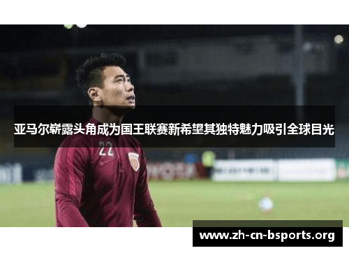 亚马尔崭露头角成为国王联赛新希望其独特魅力吸引全球目光