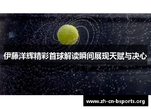 伊藤洋辉精彩首球解读瞬间展现天赋与决心