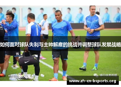 如何面对球队失利与主帅解雇的挑战并调整球队发展战略