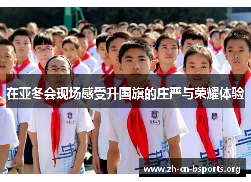 在亚冬会现场感受升国旗的庄严与荣耀体验