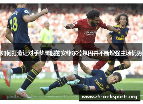 如何打造让对手梦魇般的安菲尔德氛围并不断增强主场优势
