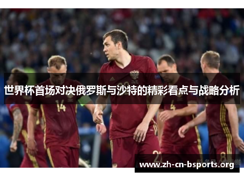 世界杯首场对决俄罗斯与沙特的精彩看点与战略分析
