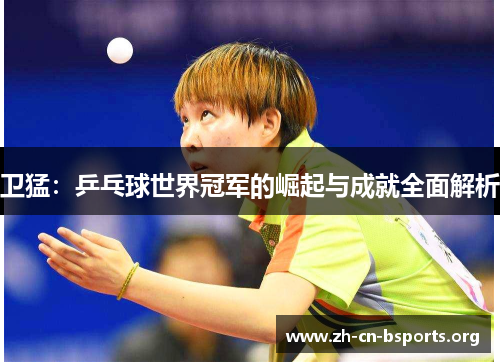 卫猛：乒乓球世界冠军的崛起与成就全面解析