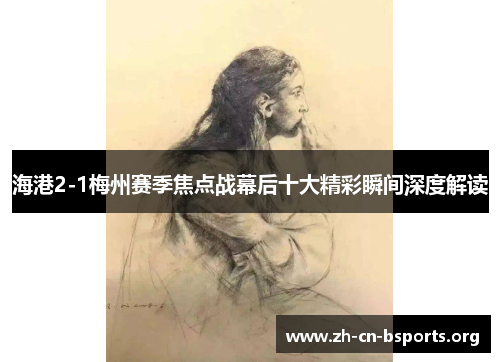 海港2-1梅州赛季焦点战幕后十大精彩瞬间深度解读