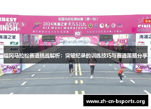 福冈马拉松赛道挑战解析：突破纪录的训练技巧与赛道策略分享