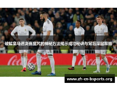 破解皇马进决赛魔咒的神秘方法揭示成功秘诀与背后深层策略