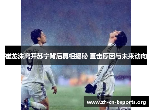 崔龙洙离开苏宁背后真相揭秘 直击原因与未来动向