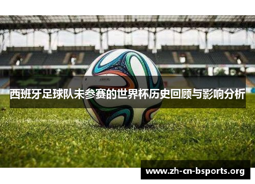 西班牙足球队未参赛的世界杯历史回顾与影响分析