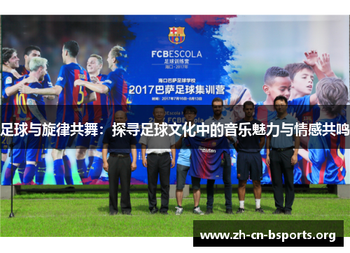 足球与旋律共舞：探寻足球文化中的音乐魅力与情感共鸣