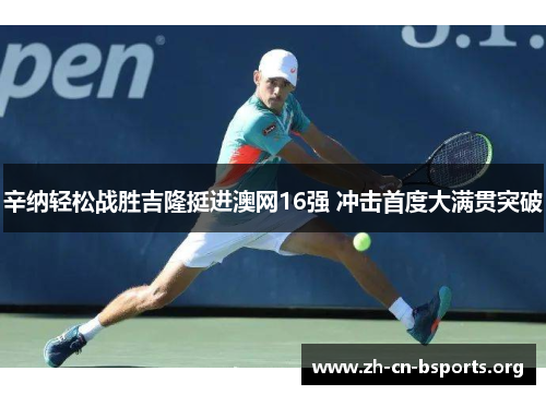 辛纳轻松战胜吉隆挺进澳网16强 冲击首度大满贯突破 辛纳轻松战胜吉隆挺进澳网16强 冲击首度大满贯突破