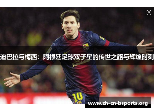 迪巴拉与梅西:阿根廷足球双子星的传世之路与辉煌时刻 迪巴拉与梅西:阿根廷足球双子星的传世之路与辉煌时刻