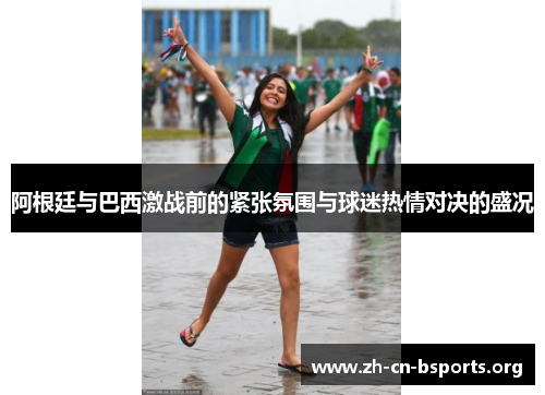 阿根廷与巴西激战前的紧张氛围与球迷热情对决的盛况
