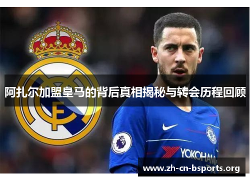 阿扎尔加盟皇马的背后真相揭秘与转会历程回顾