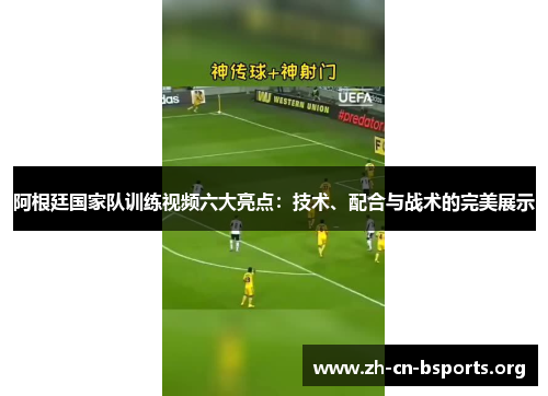 阿根廷国家队训练视频六大亮点：技术、配合与战术的完美展示
