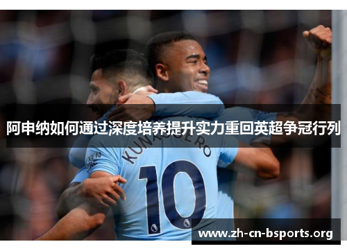 阿申纳如何通过深度培养提升实力重回英超争冠行列