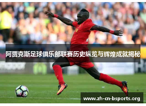 阿贾克斯足球俱乐部联赛历史纵览与辉煌成就揭秘 阿贾克斯足球俱乐部联赛历史纵览与辉煌成就揭秘