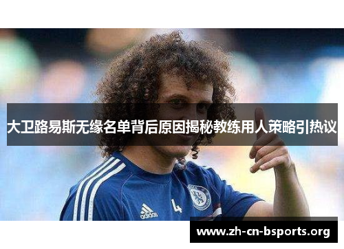 大卫路易斯无缘名单背后原因揭秘教练用人策略引热议 大卫路易斯无缘名单背后原因揭秘教练用人策略引热议