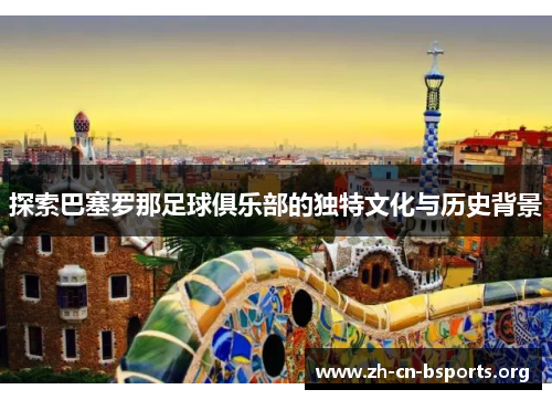 探索巴塞罗那足球俱乐部的独特文化与历史背景
