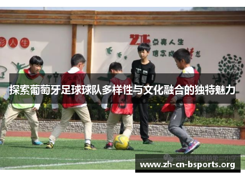 探索葡萄牙足球球队多样性与文化融合的独特魅力 探索葡萄牙足球球队多样性与文化融合的独特魅力
