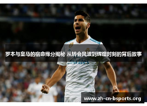 罗本与皇马的宿命缘分揭秘 从转会风波到辉煌时刻的背后故事