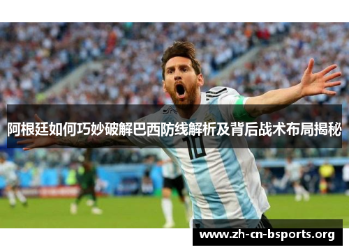 阿根廷如何巧妙破解巴西防线解析及背后战术布局揭秘