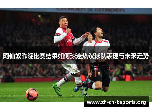 阿仙奴昨晚比赛结果如何球迷热议球队表现与未来走势