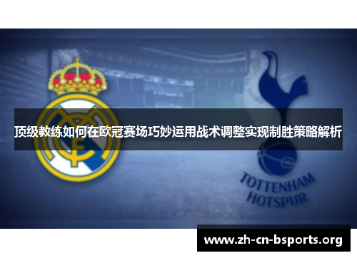 顶级教练如何在欧冠赛场巧妙运用战术调整实现制胜策略解析