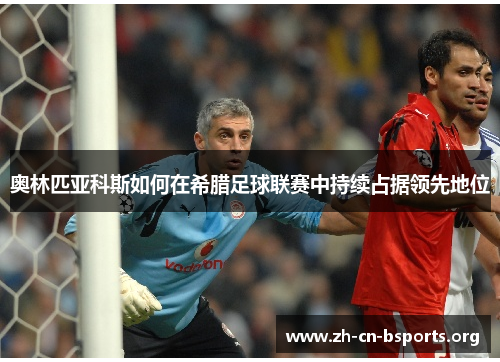 奥林匹亚科斯如何在希腊足球联赛中持续占据领先地位 奥林匹亚科斯如何在希腊足球联赛中持续占据领先地位