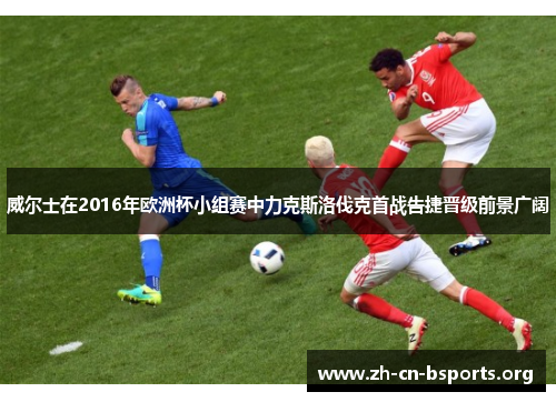 威尔士在2016年欧洲杯小组赛中力克斯洛伐克首战告捷晋级前景广阔