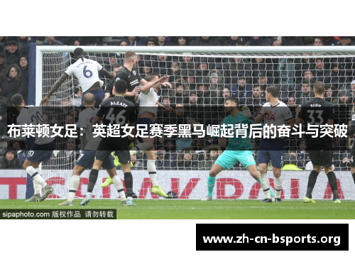 布莱顿女足：英超女足赛季黑马崛起背后的奋斗与突破