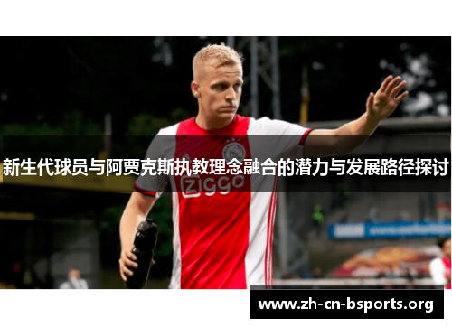新生代球员与阿贾克斯执教理念融合的潜力与发展路径探讨
