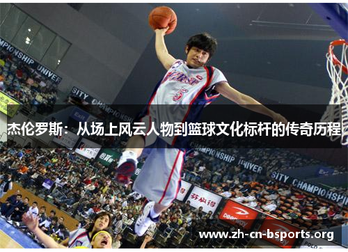 杰伦罗斯：从场上风云人物到篮球文化标杆的传奇历程