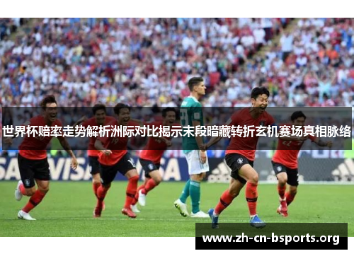 世界杯赔率走势解析洲际对比揭示末段暗藏转折玄机赛场真相脉络